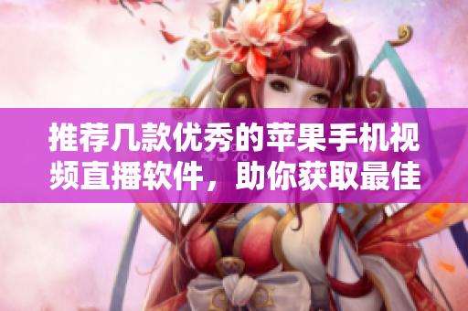 推荐几款优秀的苹果手机视频直播软件，助你获取最佳直播体验