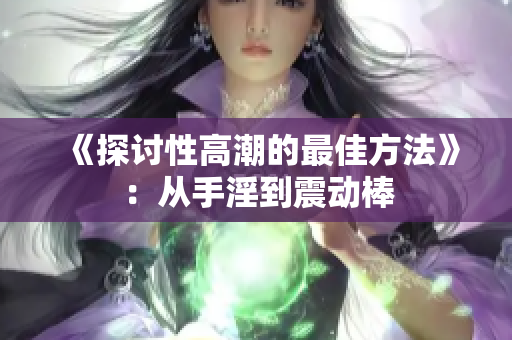 《探讨性高潮的最佳方法》：从手淫到震动棒