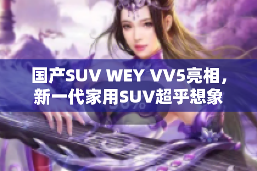国产SUV WEY VV5亮相，新一代家用SUV超乎想象