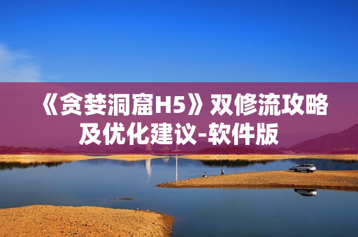 《贪婪洞窟H5》双修流攻略及优化建议-软件版