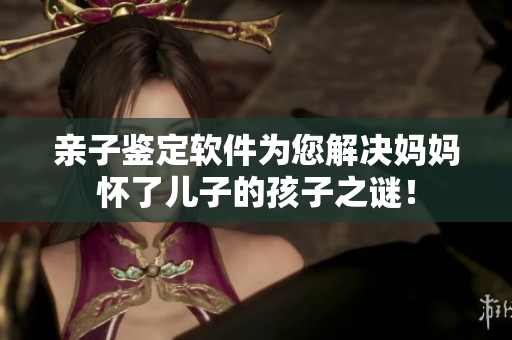 亲子鉴定软件为您解决妈妈怀了儿子的孩子之谜！