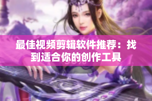 最佳视频剪辑软件推荐：找到适合你的创作工具
