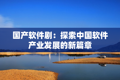 国产软件剧：探索中国软件产业发展的新篇章