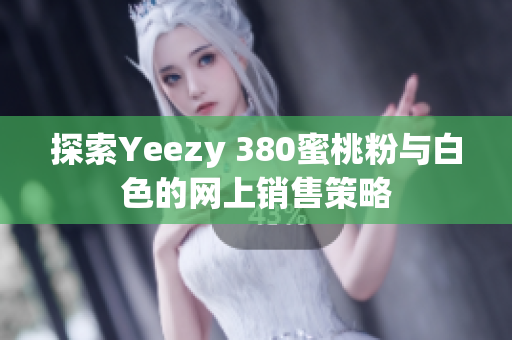 探索Yeezy 380蜜桃粉与白色的网上销售策略