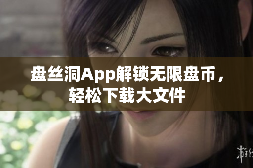 盘丝洞App解锁无限盘币，轻松下载大文件