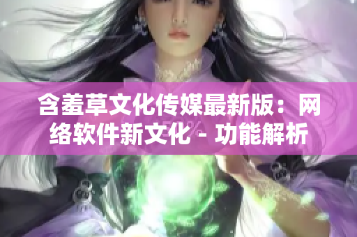 含羞草文化传媒最新版：网络软件新文化 - 功能解析