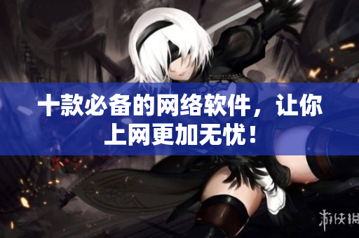 十款必备的网络软件，让你上网更加无忧！
