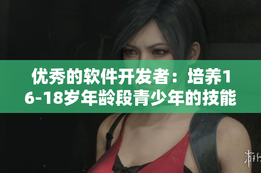 优秀的软件开发者：培养16-18岁年龄段青少年的技能和创造力