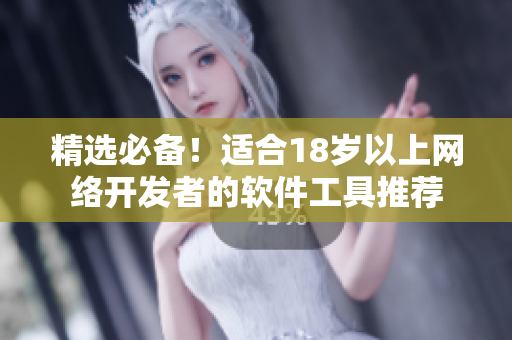 精选必备！适合18岁以上网络开发者的软件工具推荐