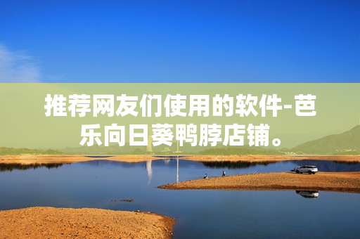 推荐网友们使用的软件-芭乐向日葵鸭脖店铺。