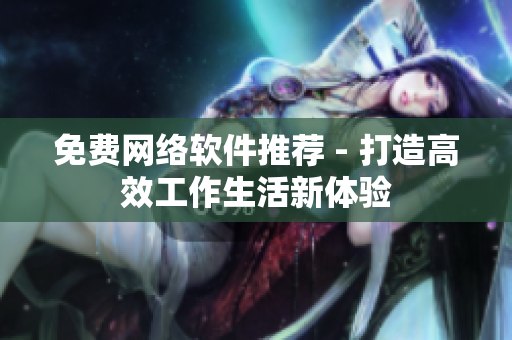 免费网络软件推荐 - 打造高效工作生活新体验