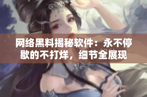 网络黑料揭秘软件：永不停歇的不打烊，细节全展现