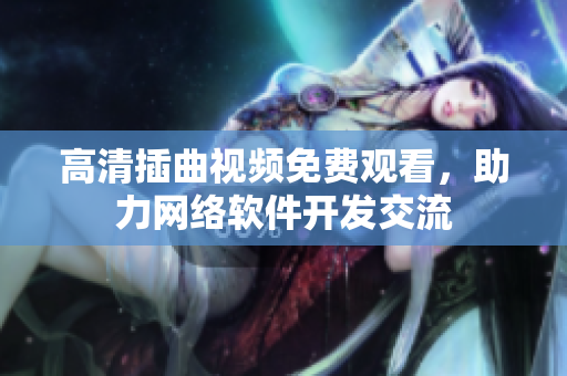 高清插曲视频免费观看，助力网络软件开发交流