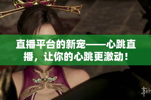 直播平台的新宠——心跳直播，让你的心跳更激动！