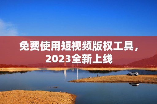 免费使用短视频版权工具，2023全新上线