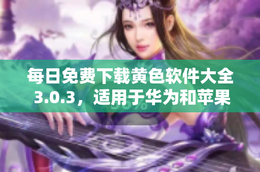 每日免费下载黄色软件大全 3.0.3，适用于华为和苹果设备