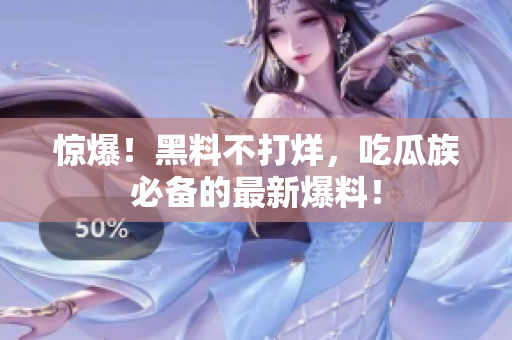 惊爆！黑料不打烊，吃瓜族必备的最新爆料！