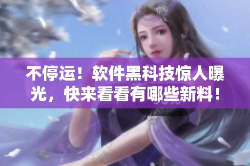 不停运！软件黑科技惊人曝光，快来看看有哪些新料！