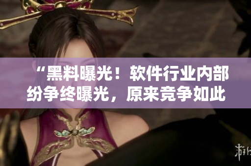 “黑料曝光！软件行业内部纷争终曝光，原来竞争如此激烈！”