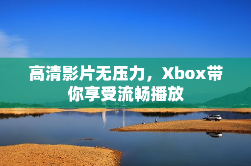 高清影片无压力，Xbox带你享受流畅播放