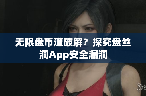 无限盘币遭破解？探究盘丝洞App安全漏洞