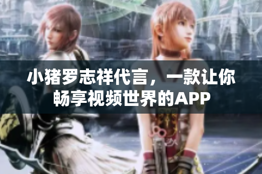 小猪罗志祥代言，一款让你畅享视频世界的APP