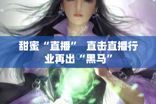甜蜜“直播”  直击直播行业再出“黑马”