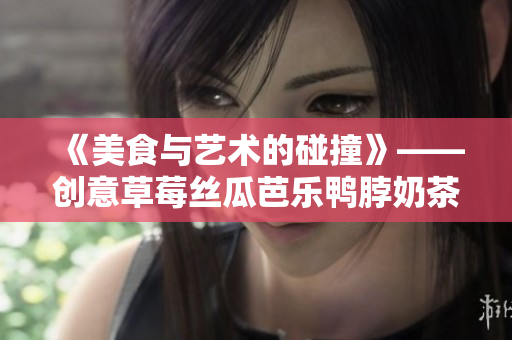 《美食与艺术的碰撞》——创意草莓丝瓜芭乐鸭脖奶茶