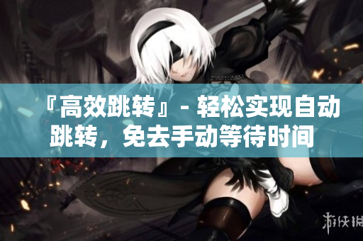 『高效跳转』- 轻松实现自动跳转，免去手动等待时间
