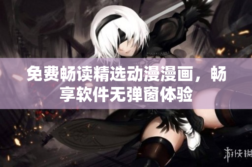 免费畅读精选动漫漫画，畅享软件无弹窗体验