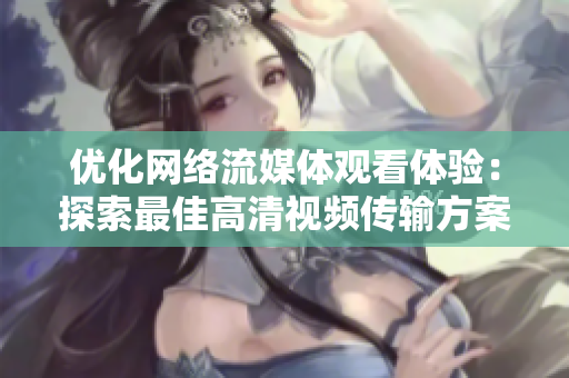 优化网络流媒体观看体验：探索最佳高清视频传输方案