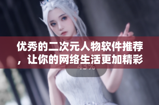 优秀的二次元人物软件推荐，让你的网络生活更加精彩