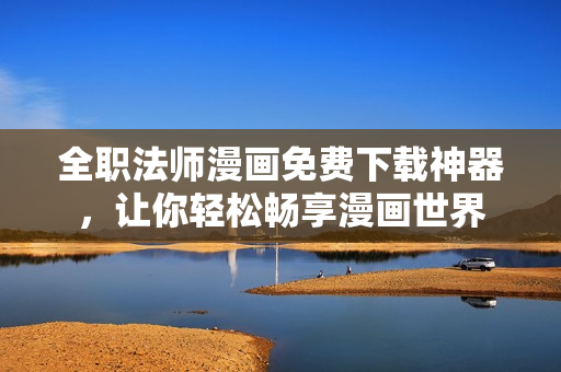 全职法师漫画免费下载神器，让你轻松畅享漫画世界