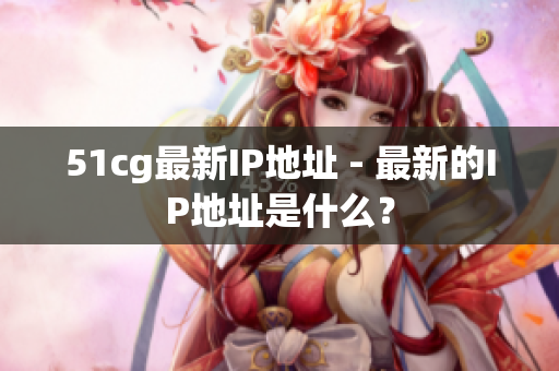 51cg最新IP地址 - 最新的IP地址是什么？