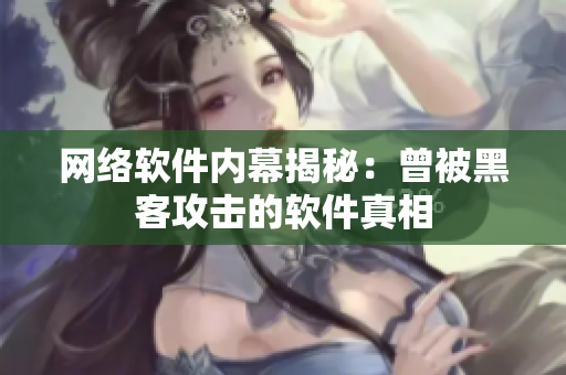 网络软件内幕揭秘：曾被黑客攻击的软件真相