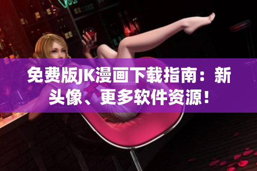 免费版JK漫画下载指南：新头像、更多软件资源！