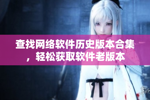 查找网络软件历史版本合集，轻松获取软件老版本
