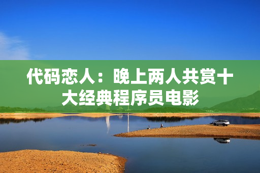 代码恋人：晚上两人共赏十大经典程序员电影