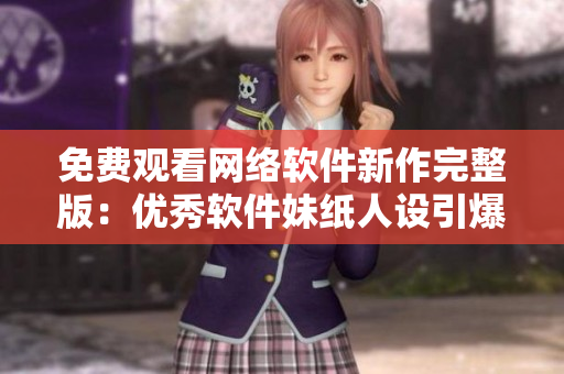 免费观看网络软件新作完整版：优秀软件妹纸人设引爆讨论！