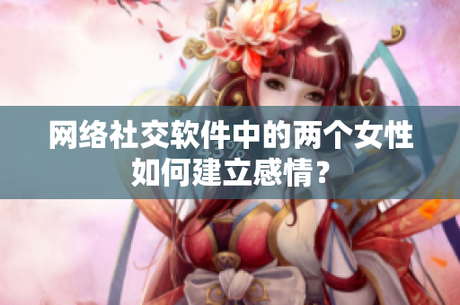 网络社交软件中的两个女性如何建立感情？