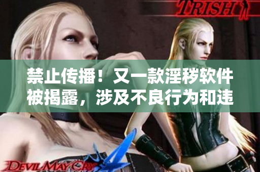禁止传播！又一款淫秽软件被揭露，涉及不良行为和违法内容
