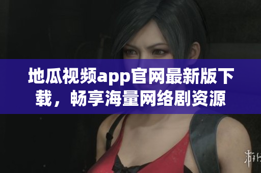 地瓜视频app官网最新版下载，畅享海量网络剧资源