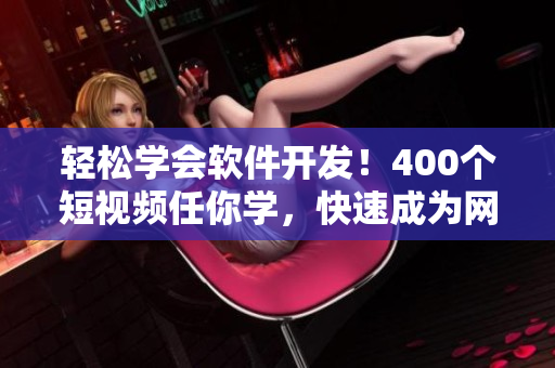 轻松学会软件开发！400个短视频任你学，快速成为网络软件高手