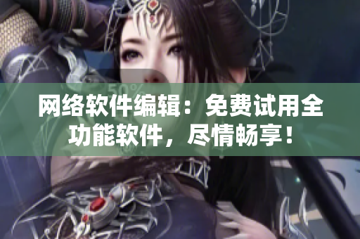 网络软件编辑：免费试用全功能软件，尽情畅享！