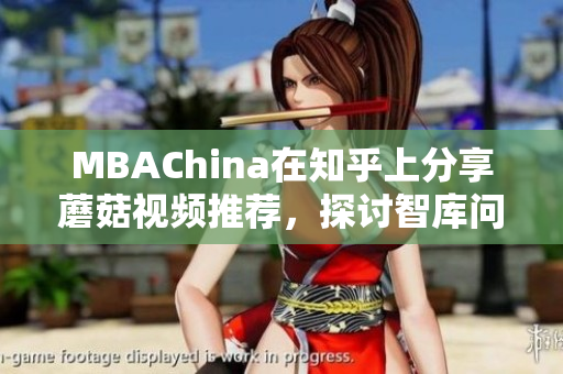 MBAChina在知乎上分享蘑菇视频推荐，探讨智库问题