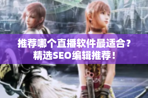 推荐哪个直播软件最适合？精选SEO编辑推荐！