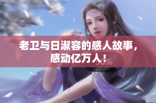 老卫与日淑容的感人故事，感动亿万人！