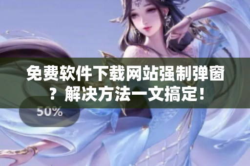免费软件下载网站强制弹窗？解决方法一文搞定！