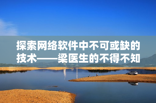 探索网络软件中不可或缺的技术——梁医生的不得不知道的应用技巧