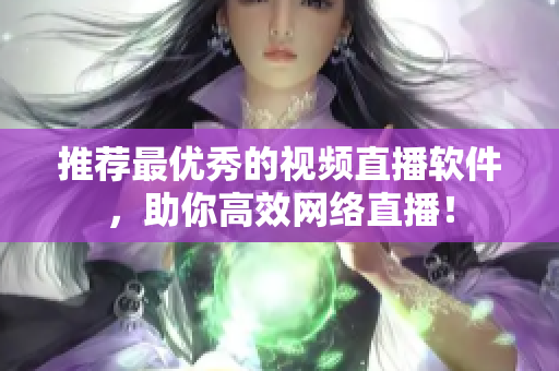 推荐最优秀的视频直播软件，助你高效网络直播！